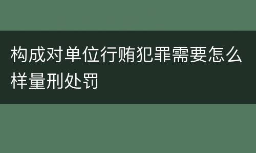 构成对单位行贿犯罪需要怎么样量刑处罚