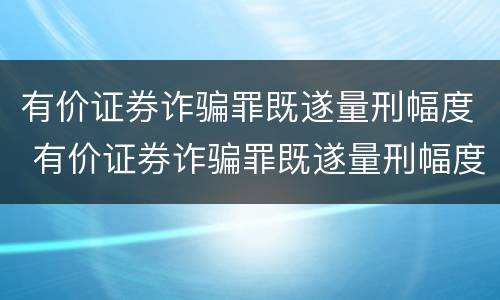 有价证券诈骗罪既遂量刑幅度 有价证券诈骗罪既遂量刑幅度大吗