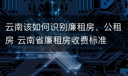 云南该如何识别廉租房、公租房 云南省廉租房收费标准