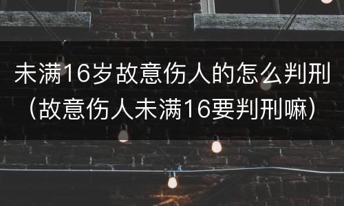 未满16岁故意伤人的怎么判刑（故意伤人未满16要判刑嘛）