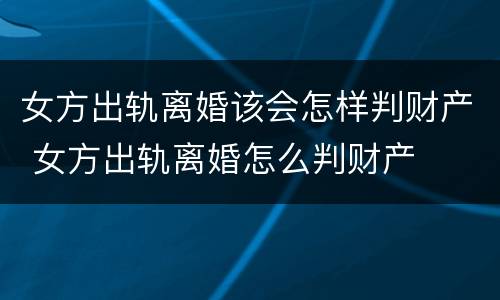女方出轨离婚该会怎样判财产 女方出轨离婚怎么判财产