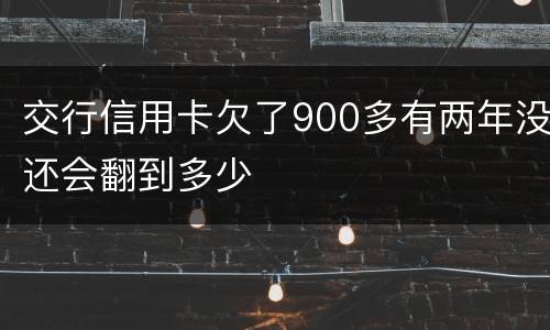交行信用卡欠了900多有两年没还会翻到多少