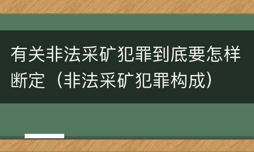 有关非法采矿犯罪到底要怎样断定（非法采矿犯罪构成）