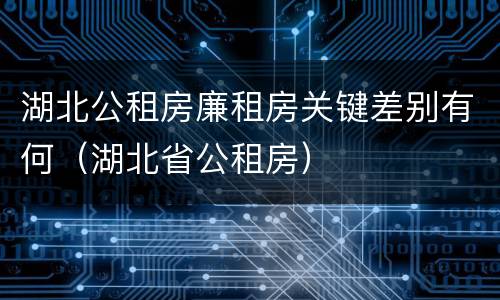 湖北公租房廉租房关键差别有何（湖北省公租房）