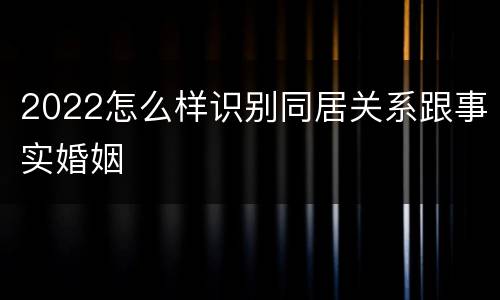 2022怎么样识别同居关系跟事实婚姻