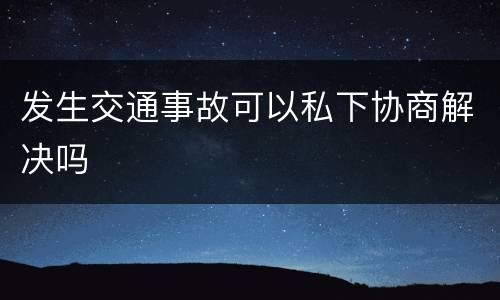 发生交通事故可以私下协商解决吗