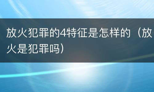 放火犯罪的4特征是怎样的（放火是犯罪吗）