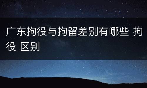广东拘役与拘留差别有哪些 拘役 区别