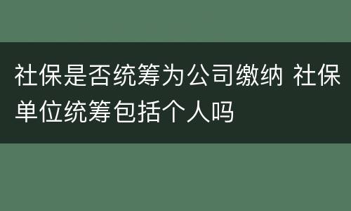 社保是否统筹为公司缴纳 社保单位统筹包括个人吗