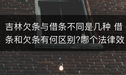 吉林欠条与借条不同是几种 借条和欠条有何区别?哪个法律效力更大?