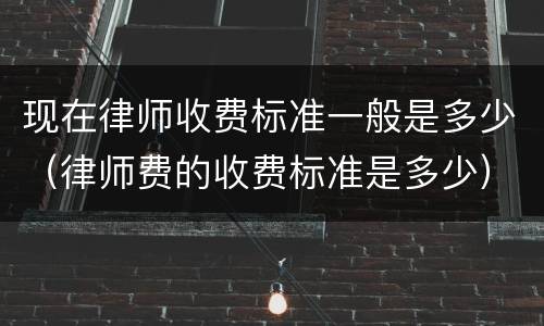 现在律师收费标准一般是多少（律师费的收费标准是多少）