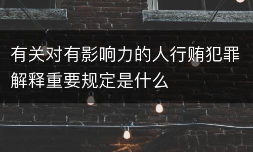 有关对有影响力的人行贿犯罪解释重要规定是什么