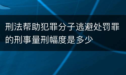 刑法帮助犯罪分子逃避处罚罪的刑事量刑幅度是多少