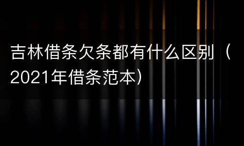 吉林借条欠条都有什么区别（2021年借条范本）