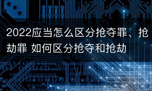 2022应当怎么区分抢夺罪、抢劫罪 如何区分抢夺和抢劫