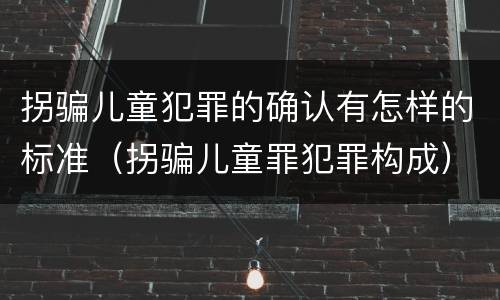 拐骗儿童犯罪的确认有怎样的标准（拐骗儿童罪犯罪构成）