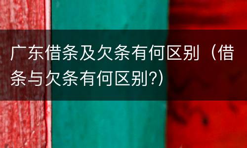 广东借条及欠条有何区别（借条与欠条有何区别?）