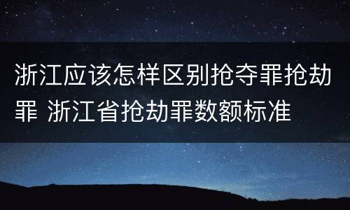 浙江应该怎样区别抢夺罪抢劫罪 浙江省抢劫罪数额标准