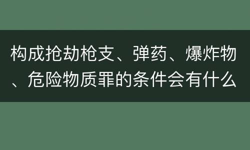 构成抢劫枪支、弹药、爆炸物、危险物质罪的条件会有什么