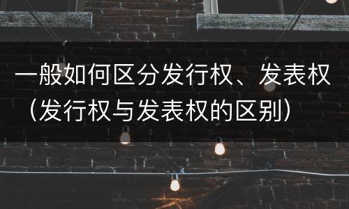 一般如何区分发行权、发表权（发行权与发表权的区别）