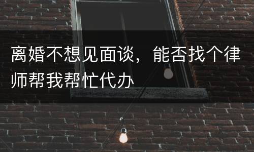 离婚不想见面谈，能否找个律师帮我帮忙代办