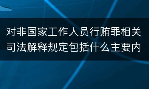 对非国家工作人员行贿罪相关司法解释规定包括什么主要内容
