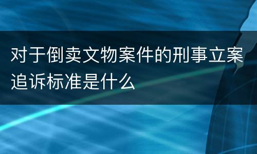 对于倒卖文物案件的刑事立案追诉标准是什么