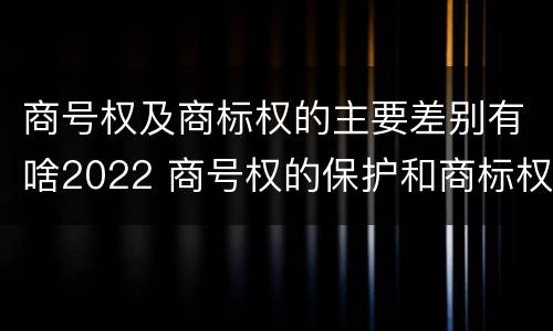 商号权及商标权的主要差别有啥2022 商号权的保护和商标权的保护一样是全国性范围的