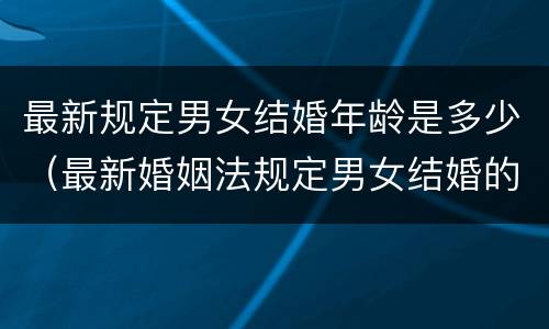 最新规定男女结婚年龄是多少（最新婚姻法规定男女结婚的年龄是多大）