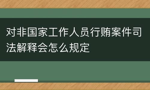 对非国家工作人员行贿案件司法解释会怎么规定