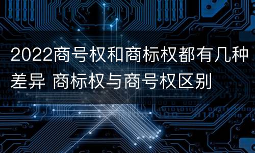 2022商号权和商标权都有几种差异 商标权与商号权区别