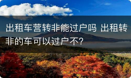 出租车营转非能过户吗 出租转非的车可以过户不?