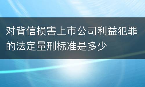 对背信损害上市公司利益犯罪的法定量刑标准是多少