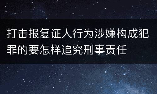打击报复证人行为涉嫌构成犯罪的要怎样追究刑事责任