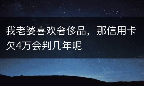 我老婆喜欢奢侈品，那信用卡欠4万会判几年呢