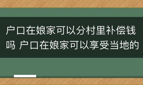 户口在娘家可以分村里补偿钱吗 户口在娘家可以享受当地的政策吗