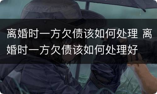 离婚时一方欠债该如何处理 离婚时一方欠债该如何处理好