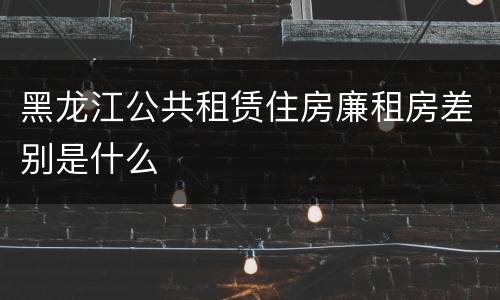 黑龙江公共租赁住房廉租房差别是什么