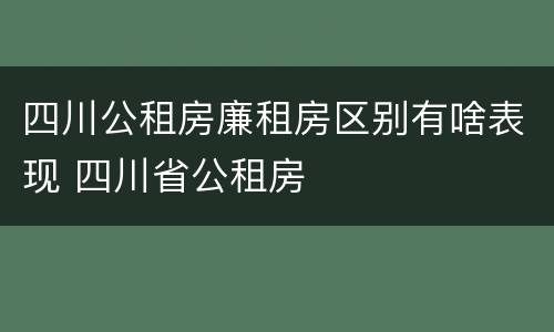 四川公租房廉租房区别有啥表现 四川省公租房