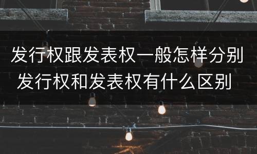 发行权跟发表权一般怎样分别 发行权和发表权有什么区别