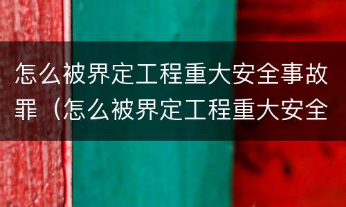 怎么被界定工程重大安全事故罪（怎么被界定工程重大安全事故罪名）
