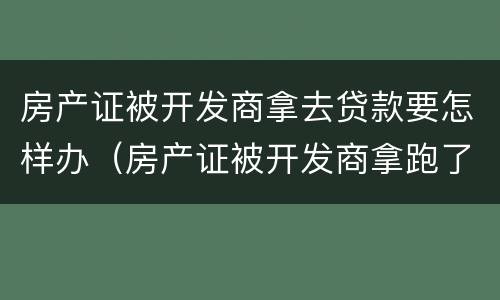 房产证被开发商拿去贷款要怎样办（房产证被开发商拿跑了怎么办）