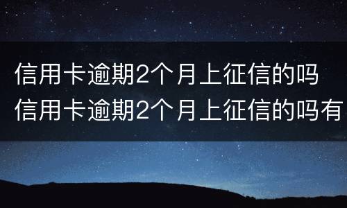 信用卡逾期2个月上征信的吗 信用卡逾期2个月上征信的吗有影响吗