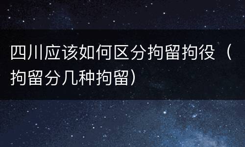 四川应该如何区分拘留拘役（拘留分几种拘留）