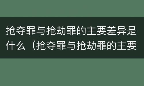 抢夺罪与抢劫罪的主要差异是什么（抢夺罪与抢劫罪的主要差异是什么）