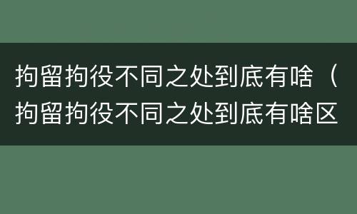 拘留拘役不同之处到底有啥（拘留拘役不同之处到底有啥区别吗）