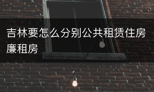 吉林要怎么分别公共租赁住房廉租房