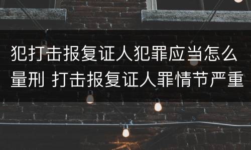 犯打击报复证人犯罪应当怎么量刑 打击报复证人罪情节严重