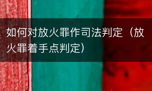 如何对放火罪作司法判定（放火罪着手点判定）