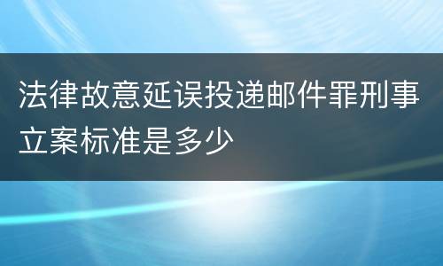 法律故意延误投递邮件罪刑事立案标准是多少